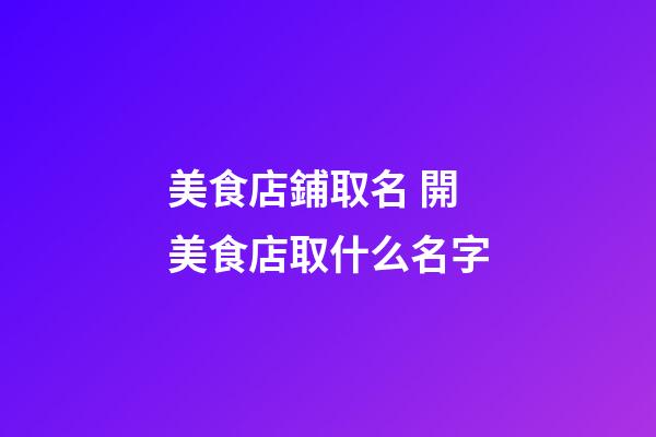 美食店鋪取名 開美食店取什么名字